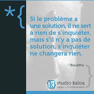 Si le problème à une solution, il ne sert à rien de s'inquiéter mais s'il n'y a pas de solution, s'inquiéter ne changera rien - *{Bouddha}